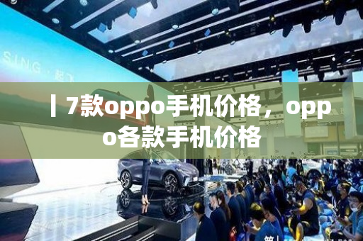 丨7款oppo手机价格，oppo各款手机价格