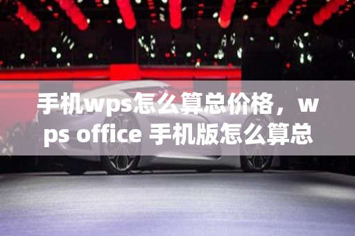 手机wps怎么算总价格，wps office 手机版怎么算总价