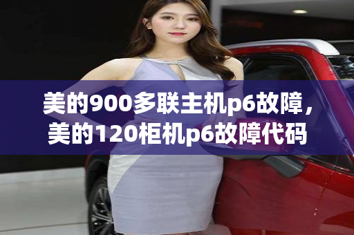 美的900多联主机p6故障，美的120柜机p6故障代码