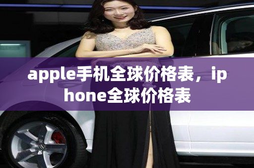 apple手机全球价格表，iphone全球价格表