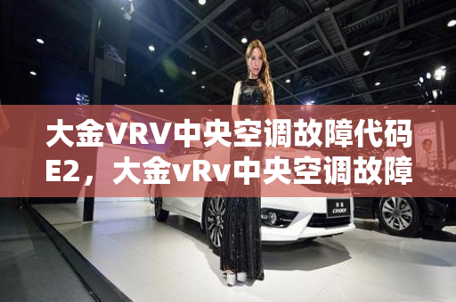 大金VRV中央空调故障代码E2，大金vRv中央空调故障代码E2