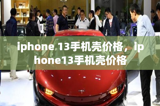 iphone 13手机壳价格，iphone13手机壳价格