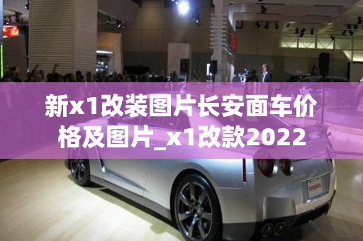 新x1改装图片长安面车价格及图片_x1改款2022