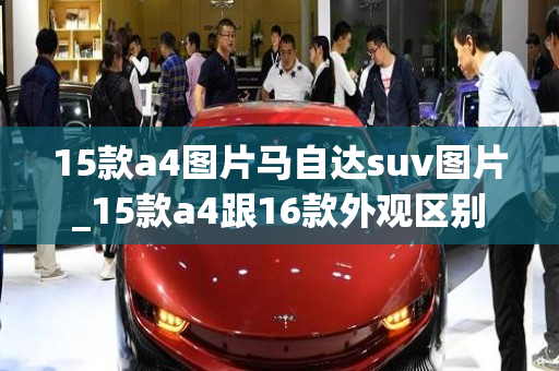 15款a4图片马自达suv图片_15款a4跟16款外观区别