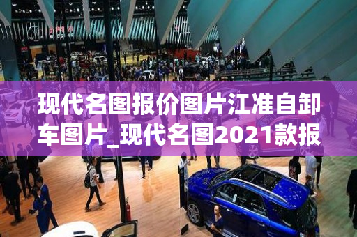 现代名图报价图片江准自卸车图片_现代名图2021款报价汽车之家