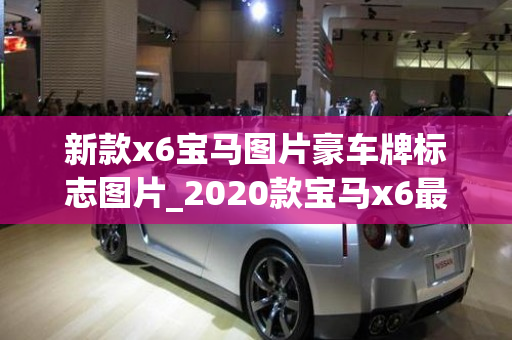 新款x6宝马图片豪车牌标志图片_2020款宝马x6最新图片及视频