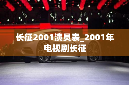 长征2001演员表_2001年电视剧长征