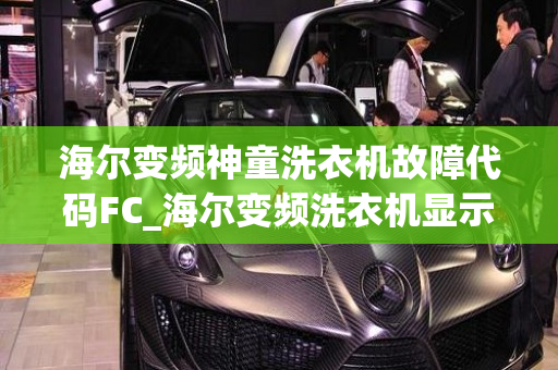 海尔变频神童洗衣机故障代码FC_海尔变频洗衣机显示故障代码fc的检修方法