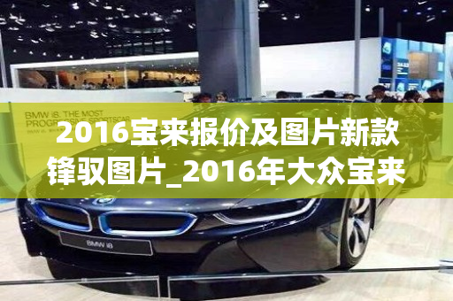 2016宝来报价及图片新款锋驭图片_2016年大众宝来多少钱