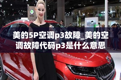 美的5P空调p3故障_美的空调故障代码p3是什么意思