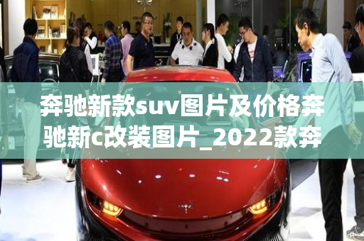 奔驰新款suv图片及价格奔驰新c改装图片_2022款奔驰改款