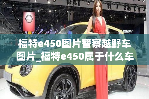 福特e450图片警察越野车图片_福特e450属于什么车型