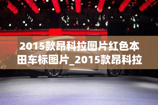 2015款昂科拉图片红色本田车标图片_2015款昂科拉价格多少